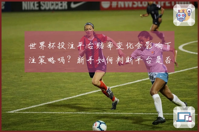 世界杯投注平台赔率变化会影响下注策略吗?新手如何判断平台是否可靠