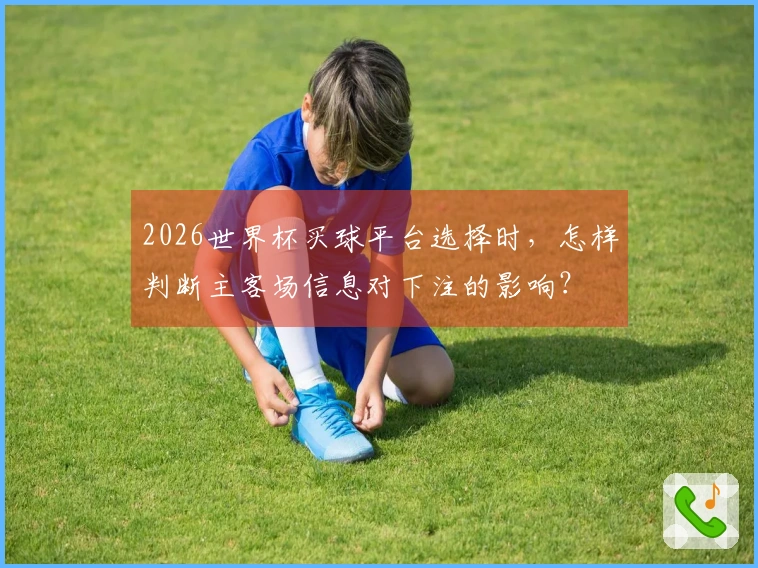 2026世界杯买球平台选择时，怎样判断主客场信息对下注的影响？