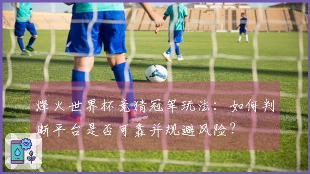 烽火世界杯竞猜冠军玩法：如何判断平台是否可靠并规避风险？