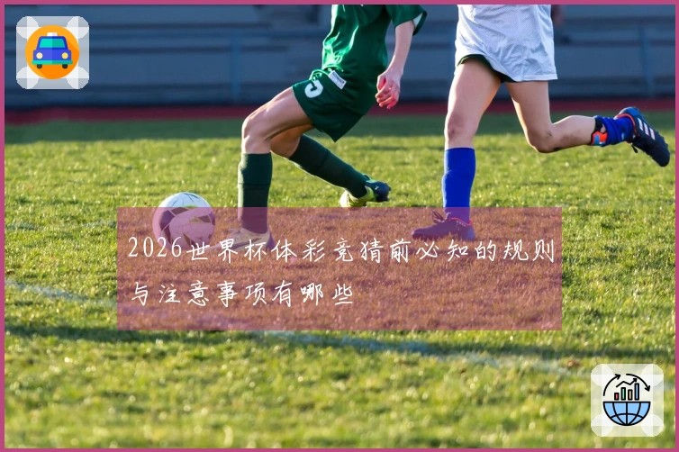 2026世界杯体彩竞猜前必知的规则与注意事项有哪些