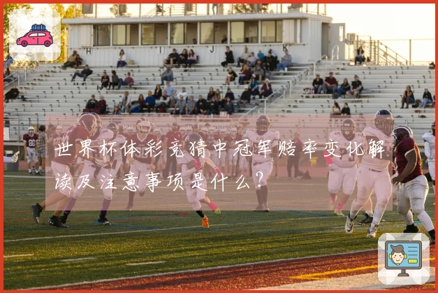 世界杯体彩竞猜中冠军赔率变化解读及注意事项是什么？