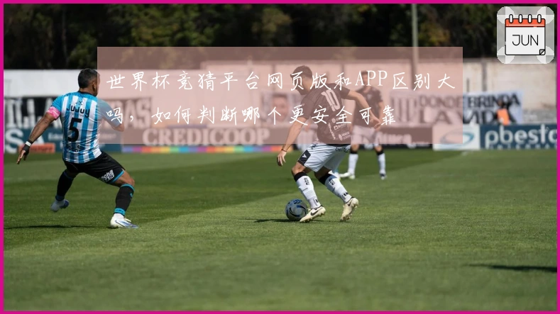 世界杯竞猜平台网页版和APP区别大吗，如何判断哪个更安全可靠