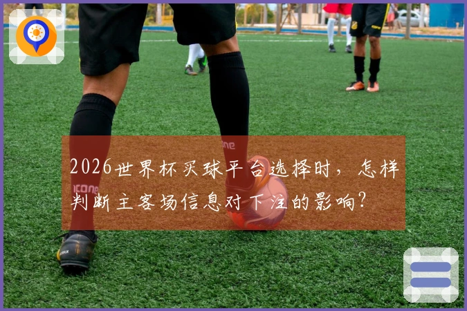2026世界杯买球平台选择时，怎样判断主客场信息对下注的影响？
