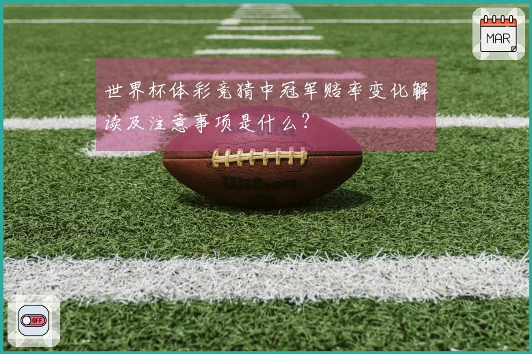 世界杯体彩竞猜中冠军赔率变化解读及注意事项是什么？